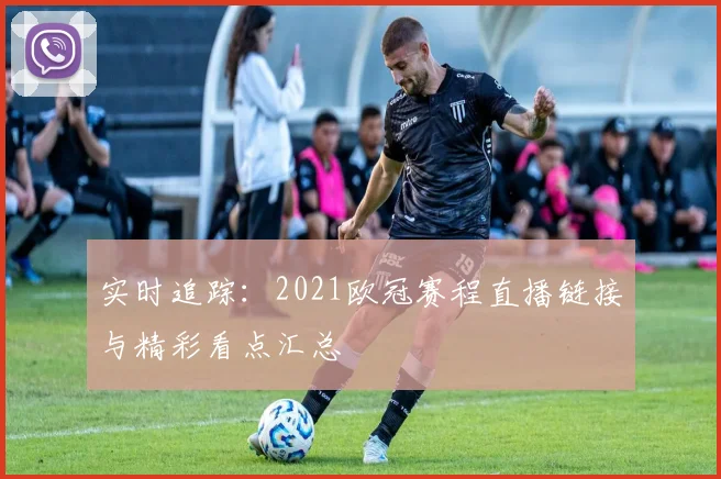 实时追踪：2021欧冠赛程直播链接与精彩看点汇总