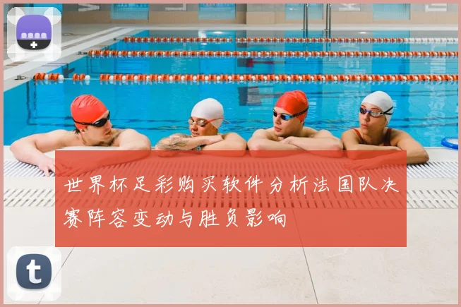 世界杯足彩购买软件分析法国队决赛阵容变动与胜负影响