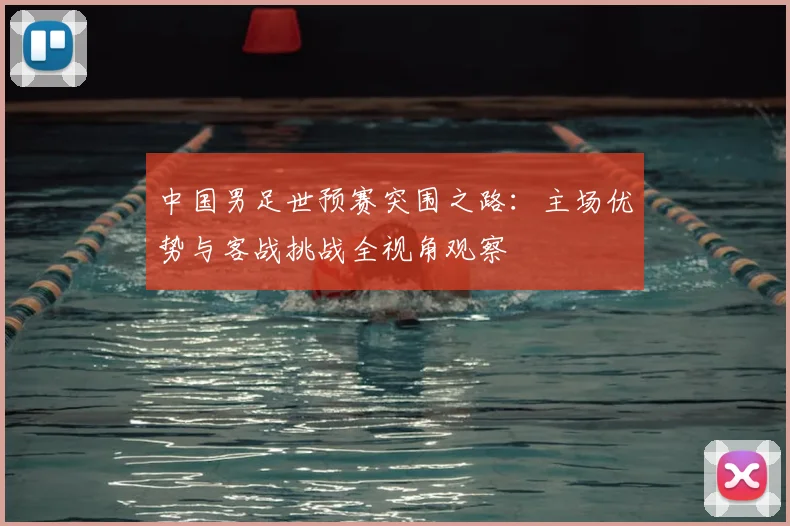 中国男足世预赛突围之路：主场优势与客战挑战全视角观察