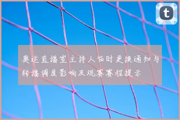 奥运直播室主持人临时更换通知与转播调度影响及观赛赛程提示