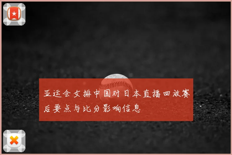亚运会女排中国对日本直播回放赛后要点与比分影响信息