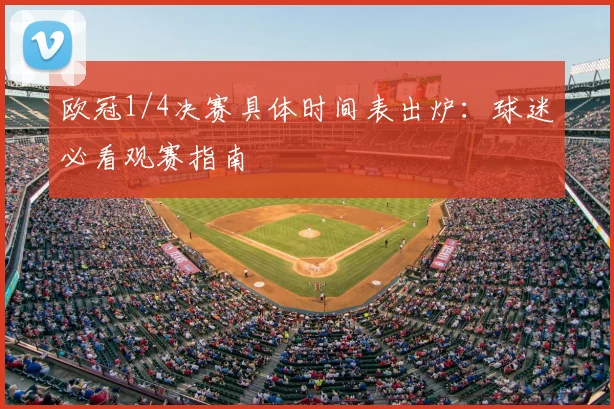 欧冠1/4决赛具体时间表出炉：球迷必看观赛指南