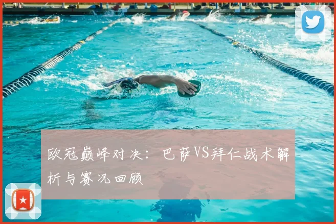 欧冠巅峰对决：巴萨VS拜仁战术解析与赛况回顾